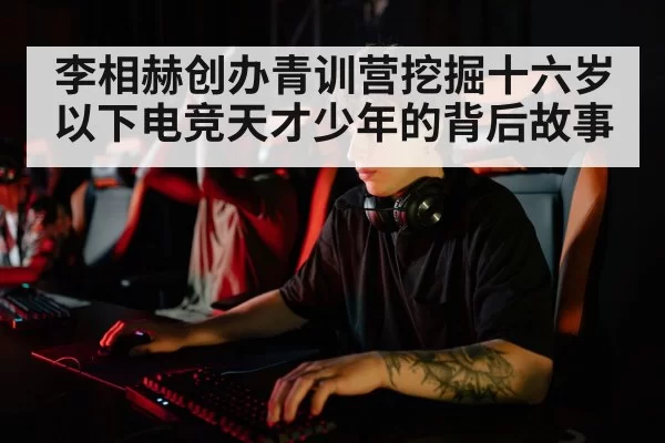 李相赫创办青训营挖掘十六岁以下电竞天才少年的背后故事