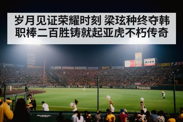 岁月见证荣耀时刻 梁玹种终夺韩职棒二百胜铸就起亚虎不朽传奇