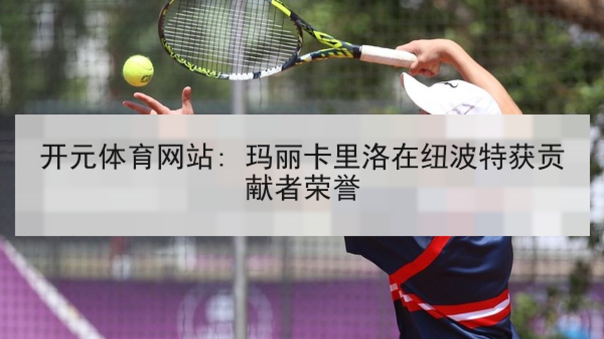 开元体育网站: 玛丽卡里洛在纽波特获贡献者荣誉 开元体育网站: 玛丽卡里洛在纽波特获贡献者荣誉