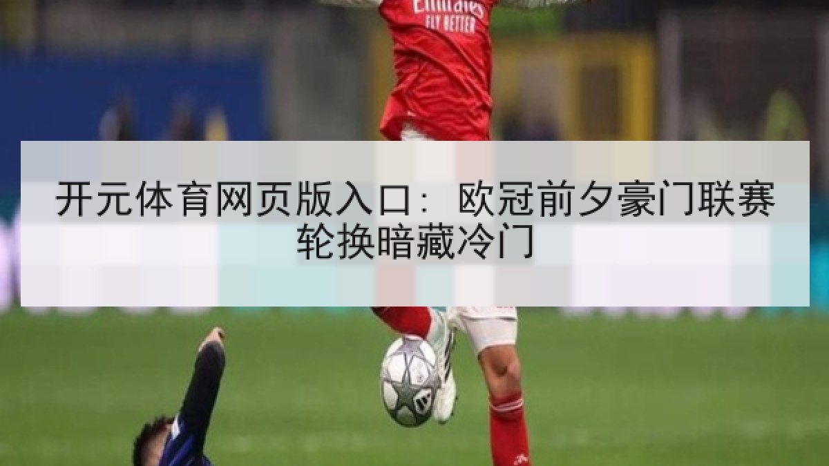 开元体育网页版入口: 欧冠前夕豪门联赛轮换暗藏冷门 开元体育网页版入口: 欧冠前夕豪门联赛轮换暗藏冷门