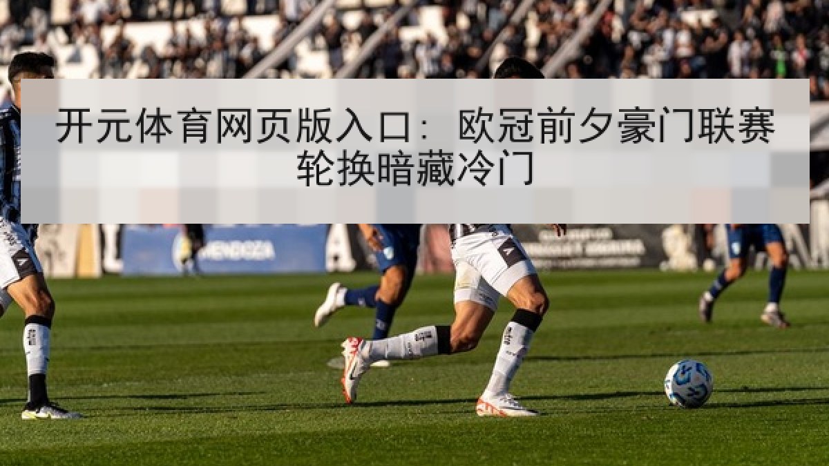 开元体育网页版入口: 欧冠前夕豪门联赛轮换暗藏冷门 开元体育网页版入口: 欧冠前夕豪门联赛轮换暗藏冷门