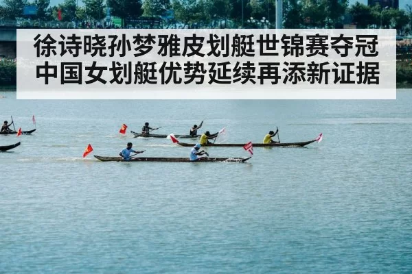 徐诗晓孙梦雅皮划艇世锦赛夺冠 中国女划艇优势延续再添新证据