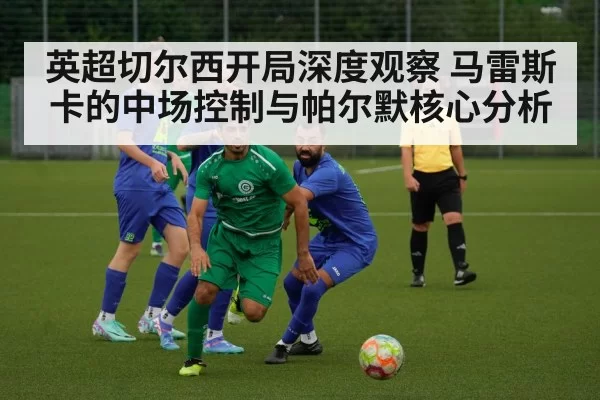 英超切尔西开局深度观察 马雷斯卡的中场控制与帕尔默核心分析
