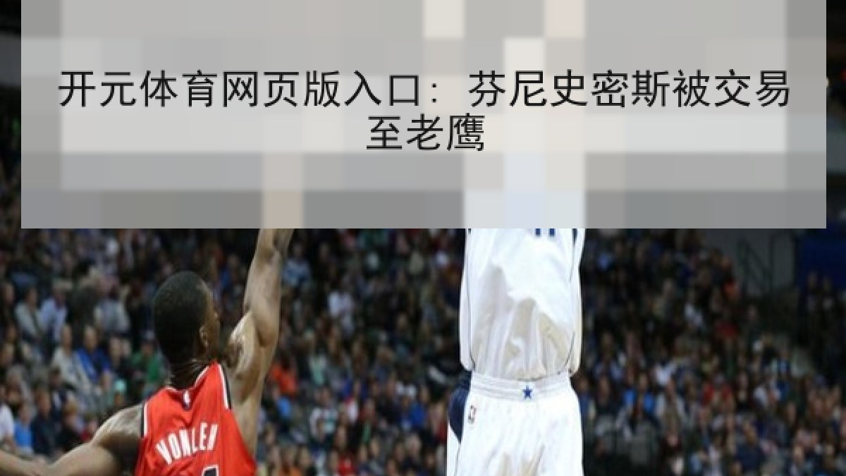 开元体育网页版入口: 芬尼史密斯被交易至老鹰 开元体育网页版入口: 芬尼史密斯被交易至老鹰